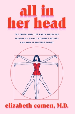 All in Her Head: The Truth and Lies Early Medicine Taught Us About Women’s Bodies and Why It Matters Today By Elizabeth Comen Cover Image