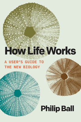 How Life Works: A User's Guide to the New Biology By Philip Ball Cover Image