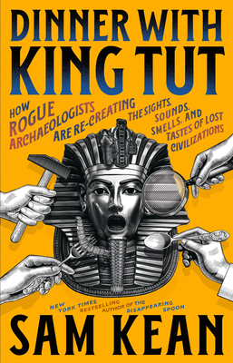Dinner with King Tut: How Rogue Archaeologists Are Re-creating the Sights, Sounds, Smells, and Tastes of Lost Civilizations By Sam Kean Cover Image