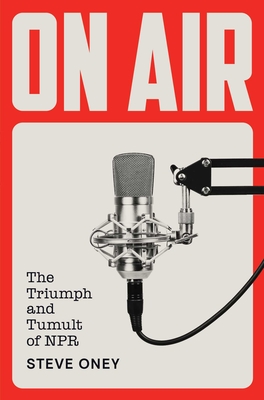 On Air: The Triumph and Tumult of NPR By Steve Oney Cover Image