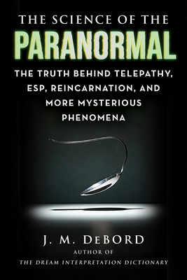 The Science of the Paranormal: The Truth Behind Telepathy, ESP, Reincarnation, and More Mysterious Phenomena By J. M. DeBord Cover Image
