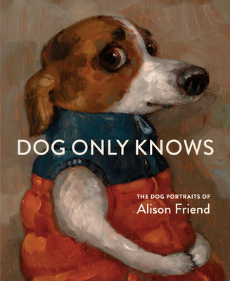 Dog Only Knows: The Dog Portraits of Alison Friend By Alison Friend Cover Image