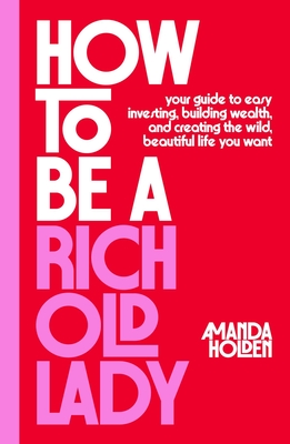 How to Be a Rich Old Lady: Your Guide to Easy Investing, Building Wealth, and Creating the Wild, Beautiful Life You Want By Amanda Holden Cover Image