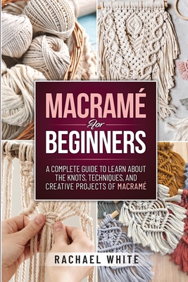 Macrame for Beginners: A Complete Guide to Learn about the Knots, Techniques, and Creative Projects of Macrame By Rachael White Cover Image