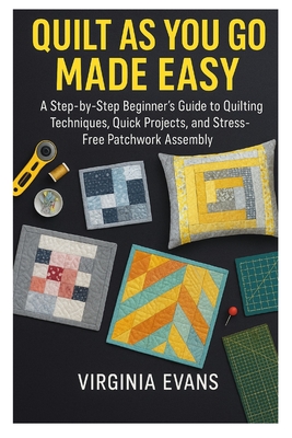 Quilt as You Go Made Easy: A Step by Step Beginner's Guide to Quilting Techniques, Quick Projects, and Stress Free Patchwork Assembly By Virginia Evans Cover Image