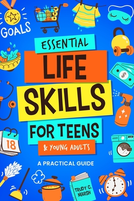 Essential Life Skills for Teens & Young Adults: A Practical Guide to Time & Money Management, Basics of Cooking, Cleaning, and More, So You Can Set Yo By Trudy C. Marsh Cover Image