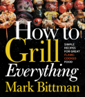 How To Grill Everything: Simple Recipes for Great Flame-Cooked Food: A Grilling BBQ Cookbook (How to Cook Everything Series #8) By Mark Bittman, Christina Holmes (Photographs by) Cover Image